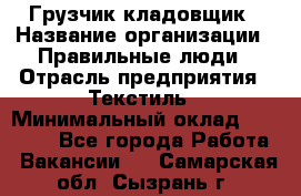 Грузчик-кладовщик › Название организации ­ Правильные люди › Отрасль предприятия ­ Текстиль › Минимальный оклад ­ 26 000 - Все города Работа » Вакансии   . Самарская обл.,Сызрань г.